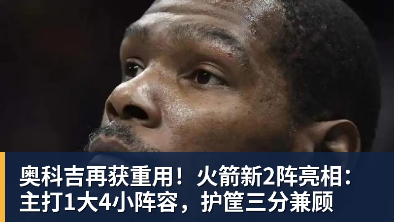 米兰体育奥科吉再获重用！火箭新2阵亮相：主打1大4小阵容，护筐三分兼顾